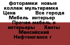 фоторамки  новые (коллаж-мультирамка) › Цена ­ 1 200 - Все города Мебель, интерьер » Прочая мебель и интерьеры   . Ханты-Мансийский,Нефтеюганск г.